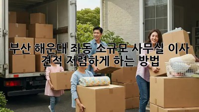 부산 해운대 좌동 소규모 사무실 이사 견적, 저렴하게 하는 방법!